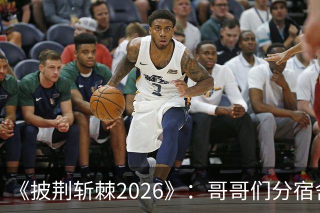 《披荆斩棘2026》：哥哥们分宿舍好一出大戏，感情好还是不熟，一目了然
