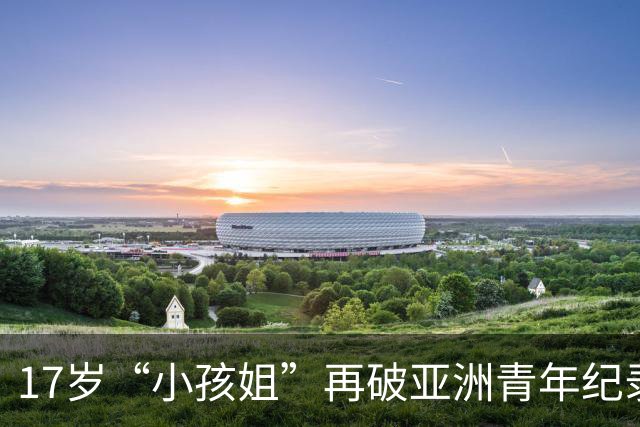 17岁“小孩姐”再破亚洲青年纪录，下一站亚运会